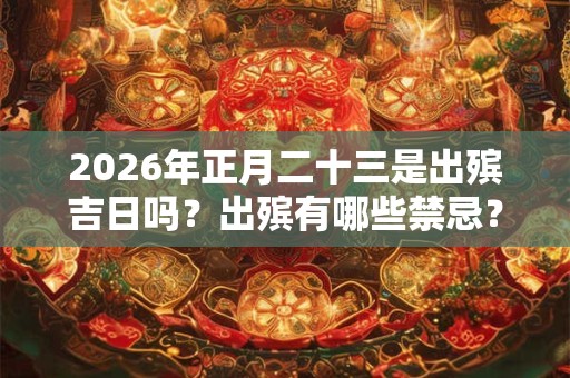 2026年正月二十三是出殡吉日吗?出殡有哪些禁忌? 2026年正月二十三是出殡吉日吗?出殡有哪些禁忌?