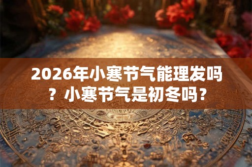2026年小寒节气能理发吗？小寒节气是初冬吗？