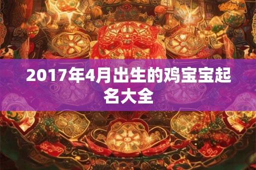 2017年4月出生的鸡宝宝起名大全 2017年4月出生的鸡宝宝起名大全