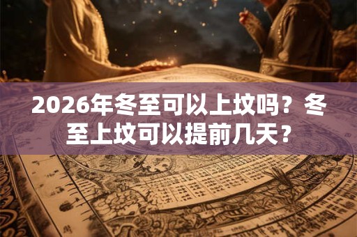 2026年冬至可以上坟吗？冬至上坟可以提前几天？