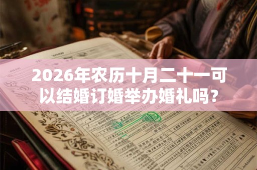 2026年农历十月二十一可以结婚订婚举办婚礼吗? 2026年农历十月二十一可以结婚订婚举办婚礼吗?