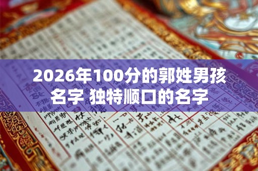 2026年100分的郭姓男孩名字 独特顺口的名字 2026年100分的郭姓男孩名字 独特顺口的名字