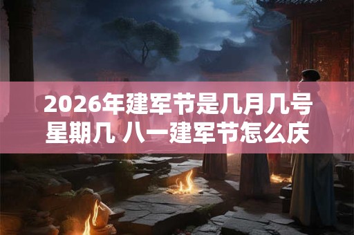 2026年建军节是几月几号星期几 八一建军节怎么庆祝 2026年建军节是几月几号星期几 八一建军节怎么庆祝