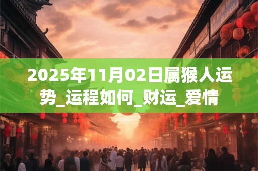 2025年11月02日属猴人运势_运程如何_财运_爱情