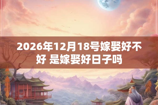 2026年12月18号嫁娶好不好 是嫁娶好日子吗
