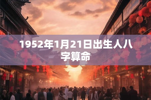 1952年1月21日出生人八字算命 1952年1月21日出生人八字算命
