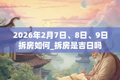 2026年2月7日、8日、9日拆房如何_拆房是吉日吗