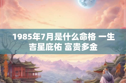 1985年7月是什么命格 一生吉星庇佑 富贵多金