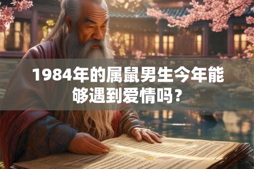 1984年的属鼠男生今年能够遇到爱情吗? 1984年的属鼠男生今年能够遇到爱情吗?