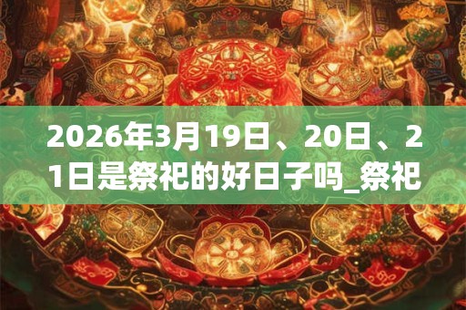 2026年3月19日、20日、21日是祭祀的好日子吗_祭祀可以吗