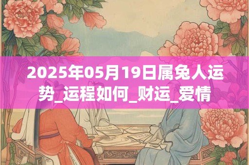 2025年05月19日属兔人运势_运程如何_财运_爱情
