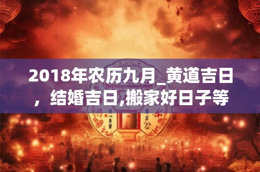 2018年农历九月_黄道吉日,结婚吉日,搬家好日子等等 2018年农历九月_黄道吉日,结婚吉日,搬家好日子等等