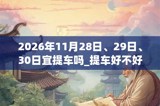 2026年11月28日、29日、30日宜提车吗_提车好不好