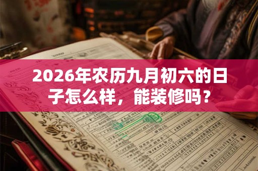 2026年农历九月初六的日子怎么样,能装修吗? 2026年农历九月初六的日子怎么样,能装修吗?