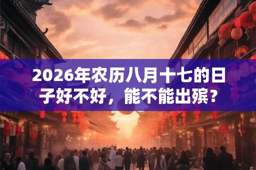 2026年农历八月十七的日子好不好,能不能出殡? 2026年农历八月十七的日子好不好,能不能出殡?