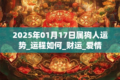 2025年01月17日属狗人运势_运程如何_财运_爱情 2025年01月17日属狗人运势_运程如何_财运_爱情