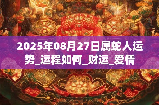 2025年08月27日属蛇人运势_运程如何_财运_爱情