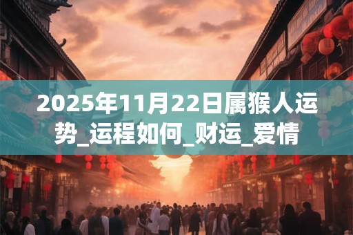 2025年11月22日属猴人运势_运程如何_财运_爱情 2025年11月22日属猴人运势_运程如何_财运_爱情
