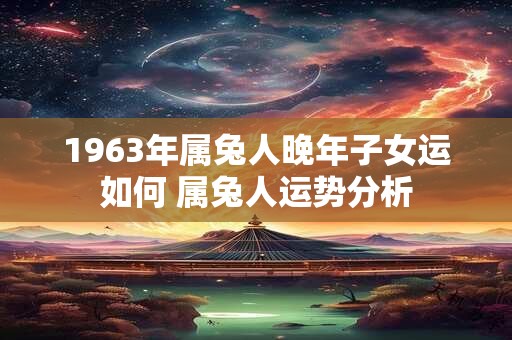 1963年属兔人晚年子女运如何 属兔人运势分析