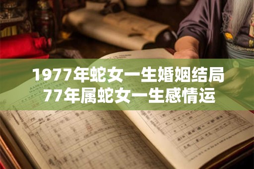 1977年蛇女一生婚姻结局 77年属蛇女一生感情运