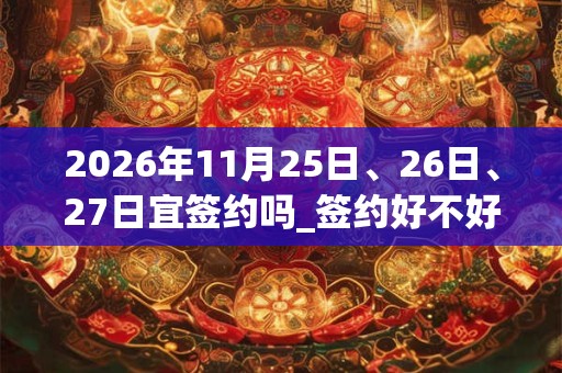 2026年11月25日、26日、27日宜签约吗_签约好不好 2026年11月25日、26日、27日宜签约吗_签约好不好