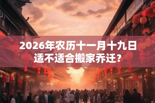 2026年农历十一月十九日适不适合搬家乔迁? 2026年农历十一月十九日适不适合搬家乔迁?