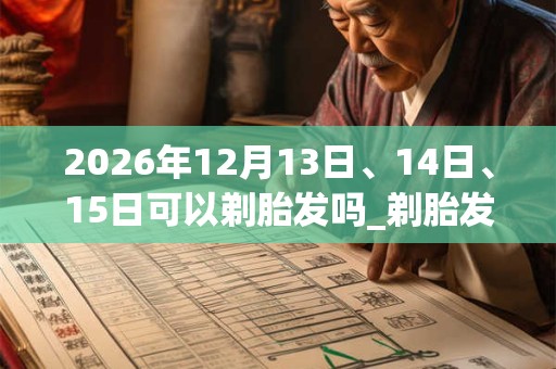 2026年12月13日、14日、15日可以剃胎发吗_剃胎发日子好吗