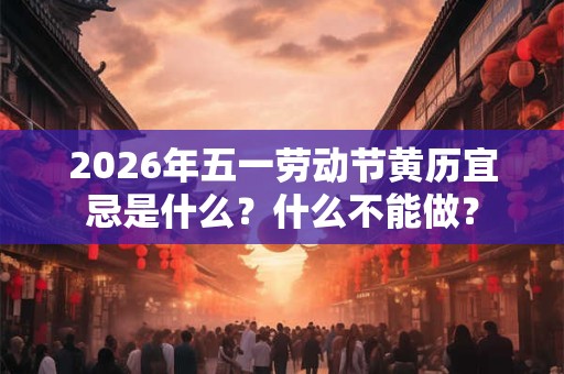 2026年五一劳动节黄历宜忌是什么？什么不能做？