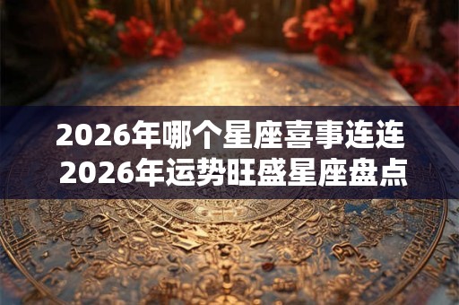 2026年哪个星座喜事连连 2026年运势旺盛星座盘点