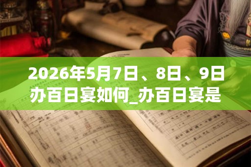 2026年5月7日、8日、9日办百日宴如何_办百日宴是吉日吗 2026年5月7日、8日、9日办百日宴如何_办百日宴是吉日吗