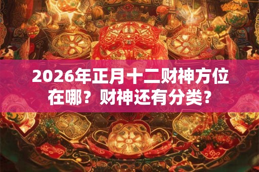 2026年正月十二财神方位在哪？财神还有分类？