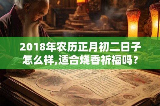 2018年农历正月初二日子怎么样,适合烧香祈福吗？