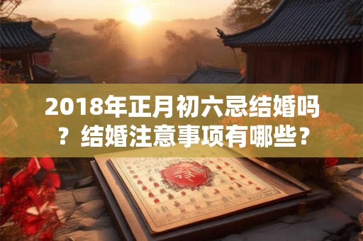 2018年正月初六忌结婚吗？结婚注意事项有哪些？