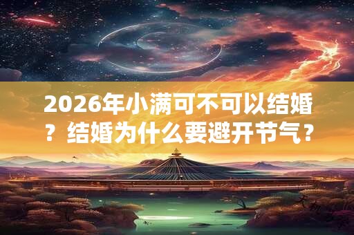 2026年小满可不可以结婚?结婚为什么要避开节气? 2026年小满可不可以结婚?结婚为什么要避开节气?