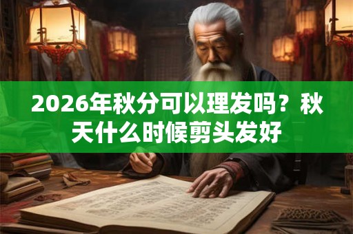 2026年秋分可以理发吗？秋天什么时候剪头发好
