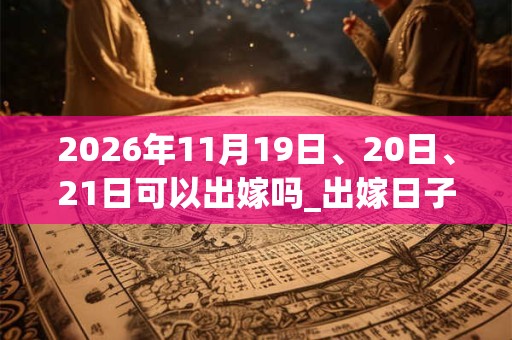 2026年11月19日、20日、21日可以出嫁吗_出嫁日子好吗