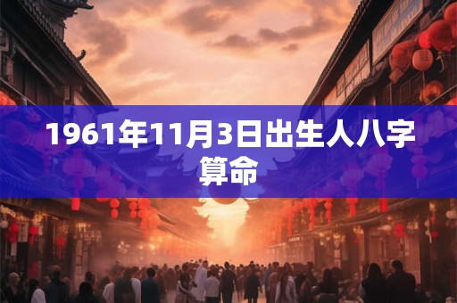 1961年11月3日出生人八字算命 1961年11月3日出生人八字算命