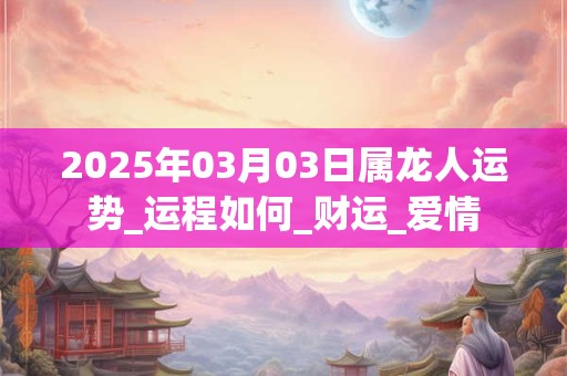 2025年03月03日属龙人运势_运程如何_财运_爱情
