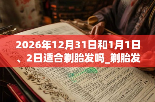 2026年12月31日和1月1日、2日适合剃胎发吗_剃胎发吉利吗