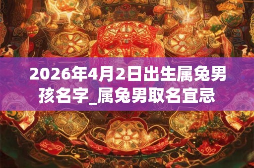 2026年4月2日出生属兔男孩名字_属兔男取名宜忌