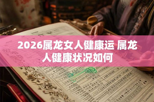 2026属龙女人健康运 属龙人健康状况如何