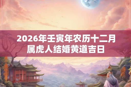 2026年壬寅年农历十二月属虎人结婚黄道吉日