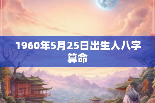 1960年5月25日出生人八字算命 1960年5月25日出生人八字算命