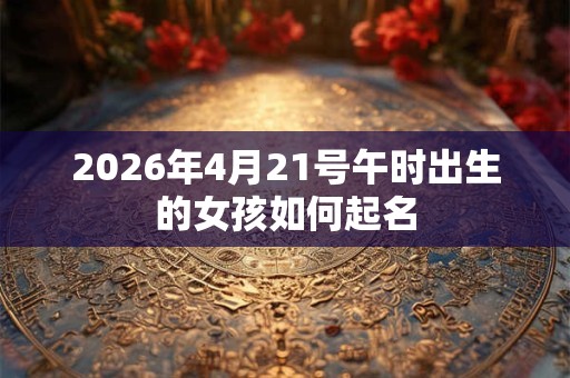 2026年4月21号午时出生的女孩如何起名