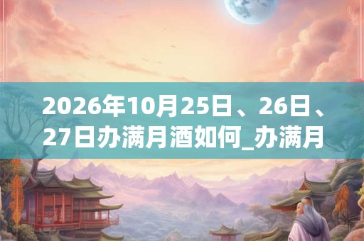 2026年10月25日、26日、27日办满月酒如何_办满月酒是吉日吗