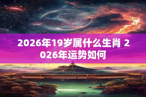 2026年19岁属什么生肖 2026年运势如何