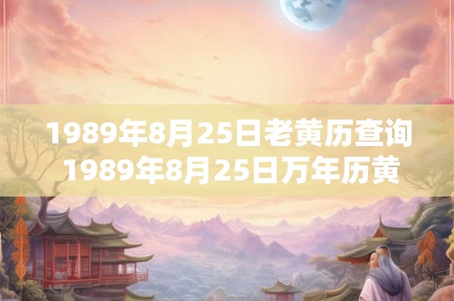 1989年8月25日老黄历查询 1989年8月25日万年历黄道吉日 1989年8月25日老黄历查询 1989年8月25日万年历黄道吉日
