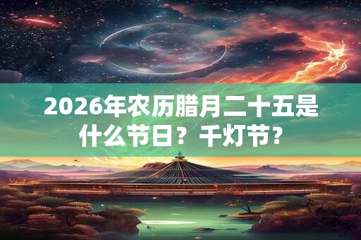 2026年农历腊月二十五是什么节日？千灯节？