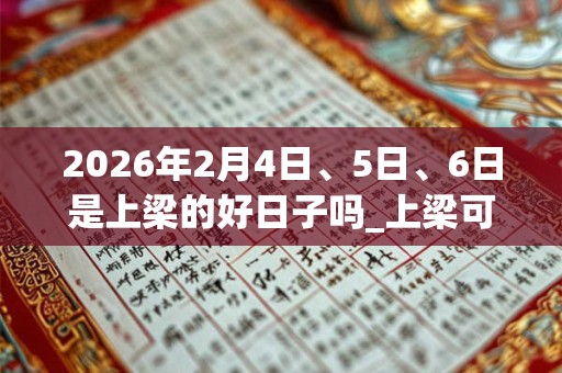 2026年2月4日、5日、6日是上梁的好日子吗_上梁可以吗 2026年2月4日、5日、6日是上梁的好日子吗_上梁可以吗
