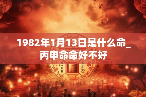1982年1月13日是什么命_丙申命命好不好